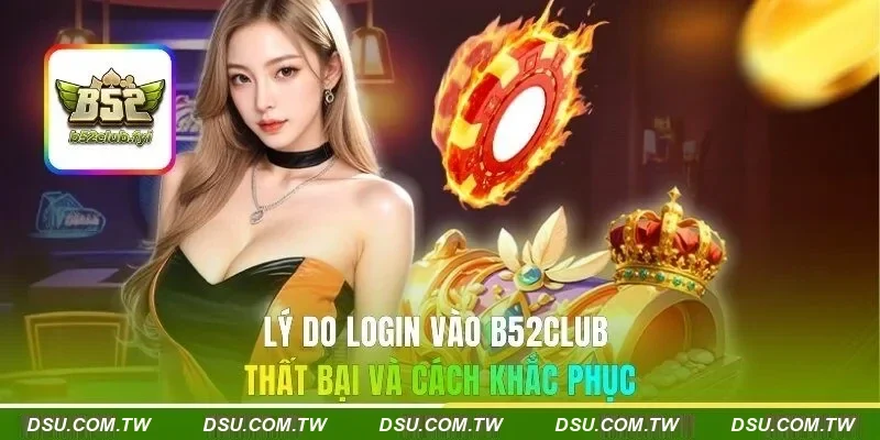 Lý do login vào B52CLUB thất bại và cách khắc phục